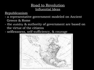 Road to Revolution Influential Ideas Republicanism - a representative government modeled on Ancient  Greece & Rome - the  stability  & authority of government are based on  the virtue of the citizens - selflessness, self-sufficiency, & courage 