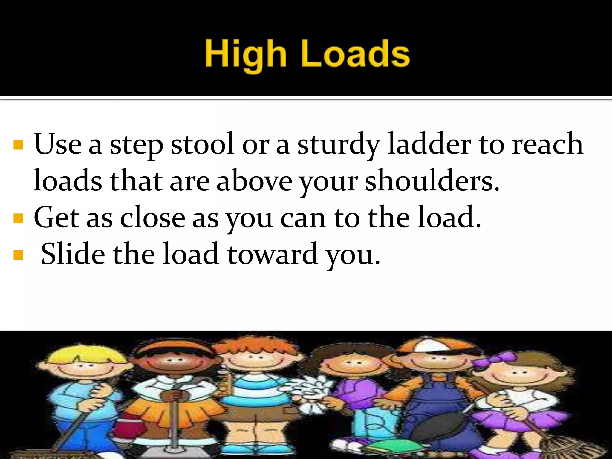  Use a step stool or a sturdy ladder to reach
loads that are above your shoulders.
 Get as close as you can to the load.
 Slide the load toward you.
 