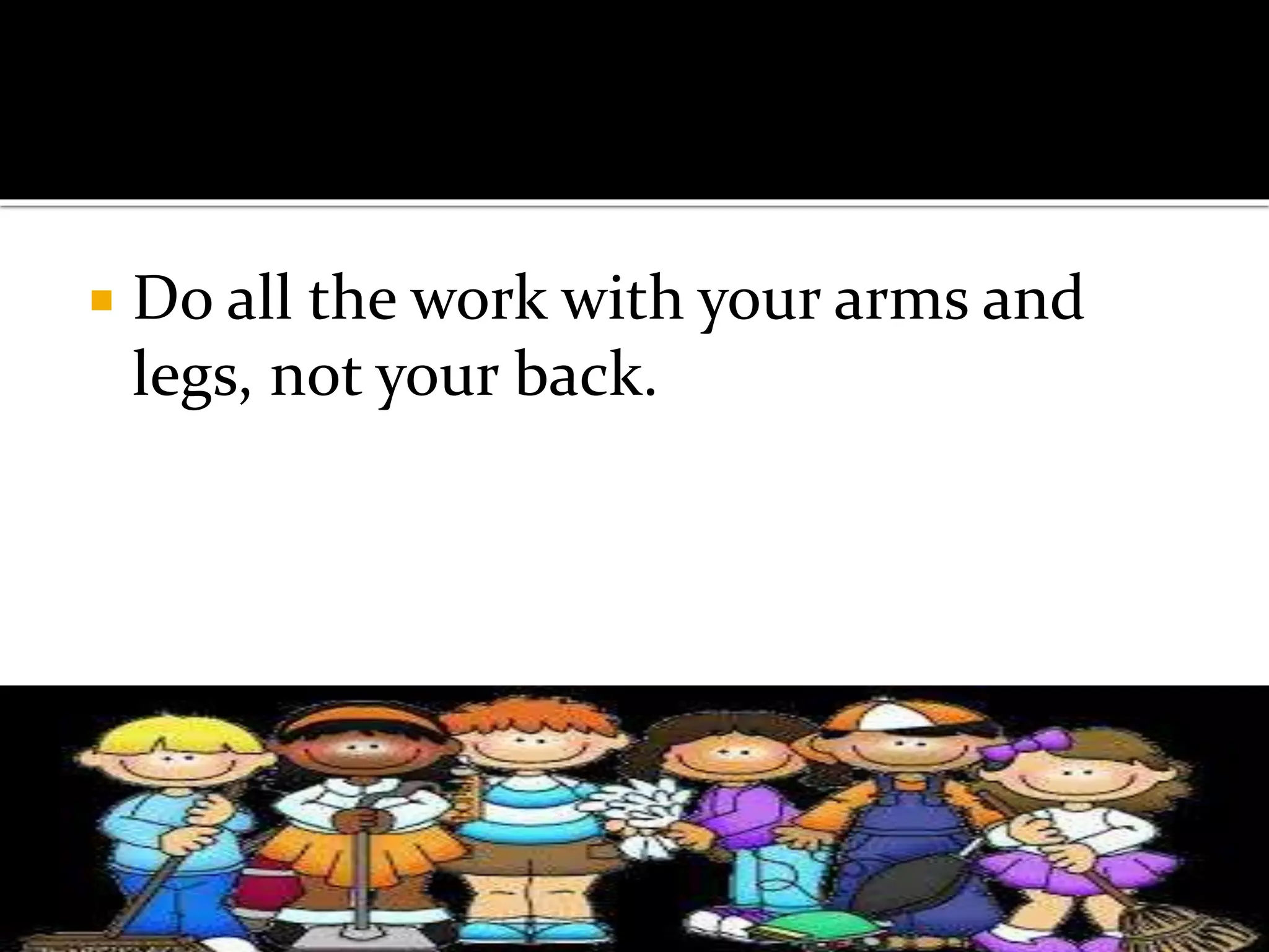  Do all the work with your arms and
legs, not your back.
 