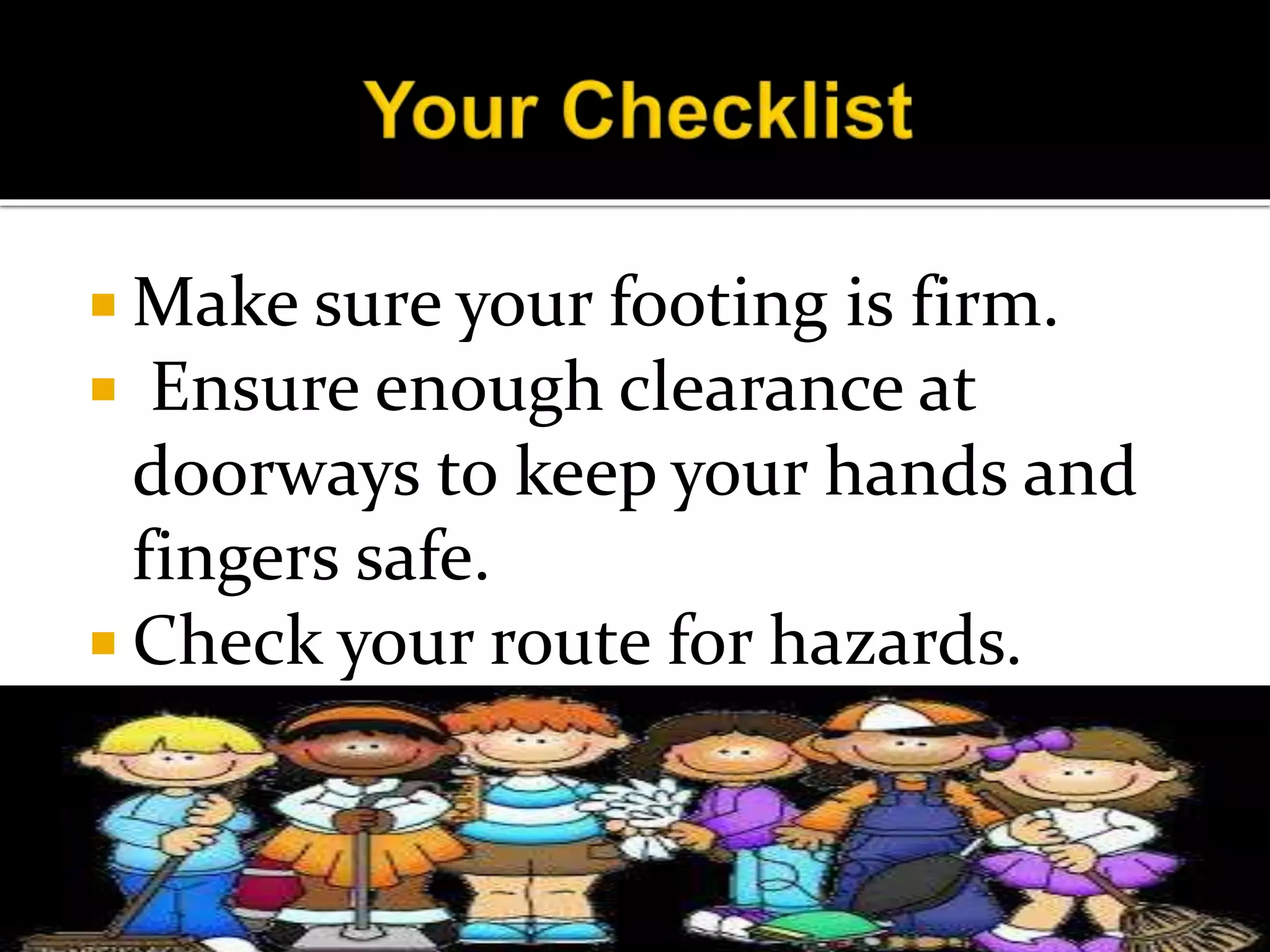  Make sure your footing is firm.
 Ensure enough clearance at
doorways to keep your hands and
fingers safe.
 Check your route for hazards.
 