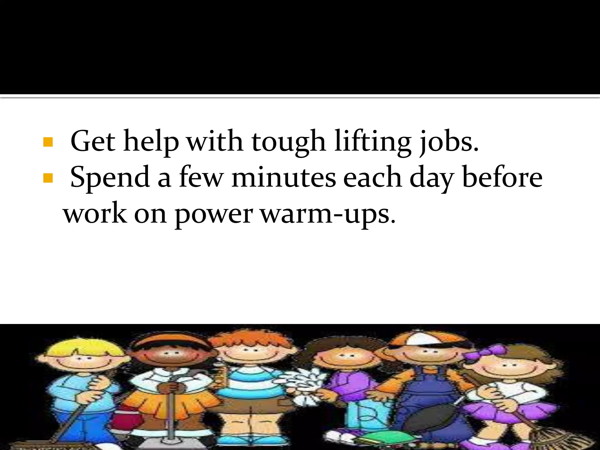  Get help with tough lifting jobs.
 Spend a few minutes each day before
work on power warm-ups.
 