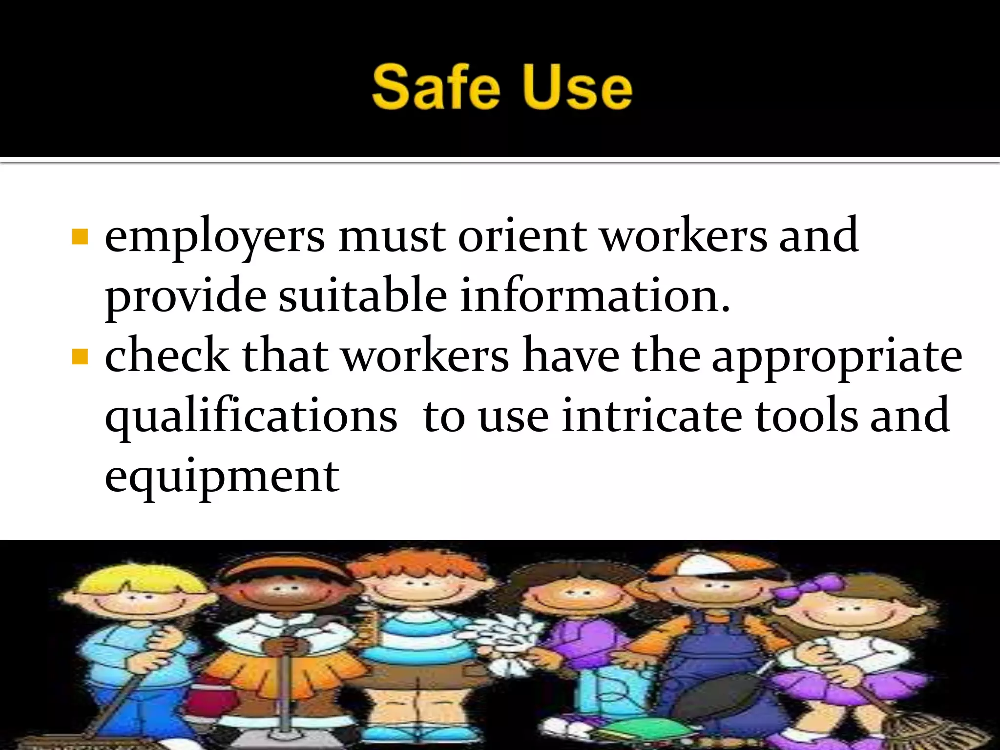  employers must orient workers and
provide suitable information.
 check that workers have the appropriate
qualifications to use intricate tools and
equipment
 