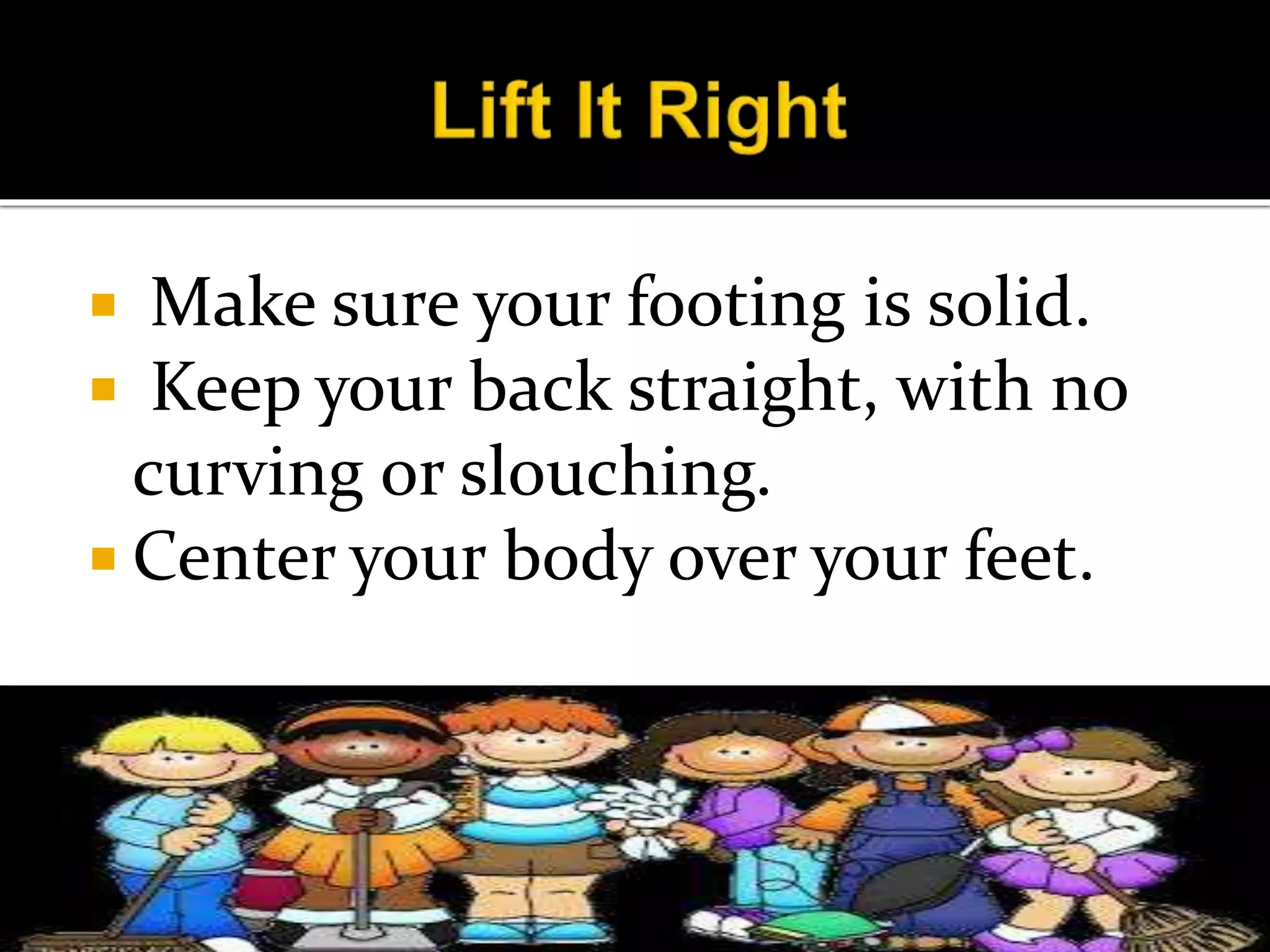  Make sure your footing is solid.
 Keep your back straight, with no
curving or slouching.
 Center your body over your feet.
 
