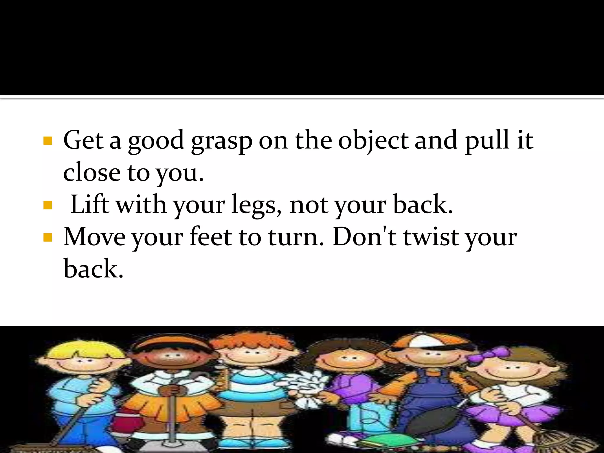  Get a good grasp on the object and pull it
close to you.
 Lift with your legs, not your back.
 Move your feet to turn. Don't twist your
back.
 