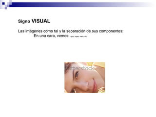 Signo  VISUAL Las imágenes como tal y la separación de sus componentes:  En una cara, vemos:  ojos, cejas, nariz, etc. 