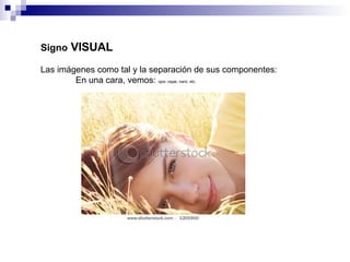 Signo  VISUAL Las imágenes como tal y la separación de sus componentes:  En una cara, vemos:  ojos, cejas, nariz, etc. 