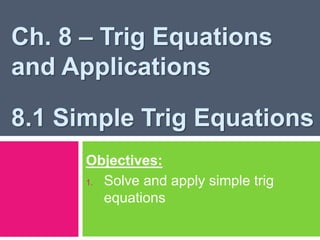 Ch. 8 – Trig Equations
and Applications
8.1 Simple Trig Equations
Objectives:
1. Solve and apply simple trig
equations
 