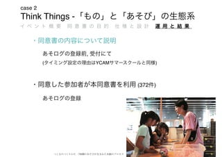 Think Things -
case 2
45
,
( YCAM )
(372 )
つくるのつくりかた – 730個のあそびが生まれた共創のプロセス
 
 