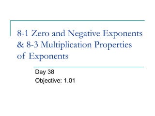 8-1 Zero and Negative Exponents
& 8-3 Multiplication Properties
of Exponents
    Day 38
    Objective: 1.01
 