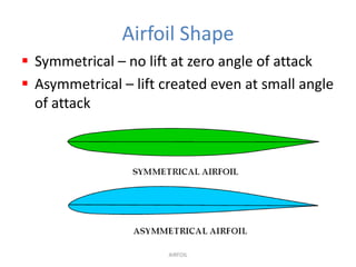 Airfoil Shape
 Symmetrical – no lift at zero angle of attack
 Asymmetrical – lift created even at small angle
  of attack




                       AIRFOIL
 