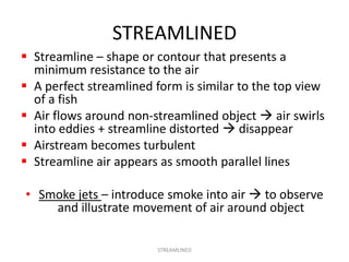 STREAMLINED
 Streamline – shape or contour that presents a
  minimum resistance to the air
 A perfect streamlined form i...