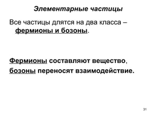 31
Элементарные частицы
Все частицы длятся на два класса –
фермионы и бозоны.
Фермионы составляют вещество,
бозоны переносят взаимодействие.
 