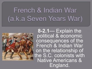 8-2.1— Explain the
political & economic
consequences of the
French & Indian War
on the relationship of
the S.C. colonists with
Native Americans &
England.
 