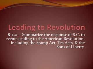 8-2.2— Summarize the response of S.C. to
events leading to the American Revolution,
including the Stamp Act, Tea Acts, & the
Sons of Liberty.
 