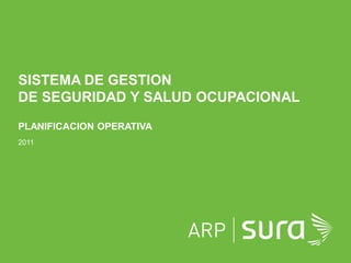 ARP SURA
SISTEMA DE GESTION
DE SEGURIDAD Y SALUD OCUPACIONAL
PLANIFICACION OPERATIVA
2011
 