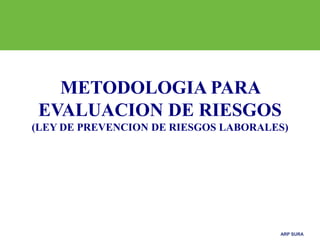 ARP SURA
METODOLOGIA PARA
EVALUACION DE RIESGOS
(LEY DE PREVENCION DE RIESGOS LABORALES)
 