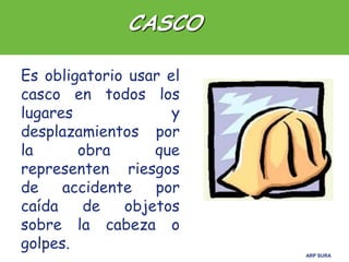 ARP SURA
Es obligatorio usar el
casco en todos los
lugares y
desplazamientos por
la obra que
representen riesgos
de accidente por
caída de objetos
sobre la cabeza o
golpes.
CASCO
 
