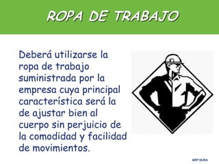 ARP SURA
Deberá utilizarse la
ropa de trabajo
suministrada por la
empresa cuya principal
característica será la
de ajustar bien al
cuerpo sin perjuicio de
la comodidad y facilidad
de movimientos.
ROPA DE TRABAJO
 