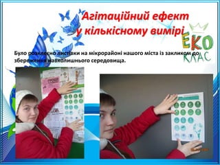 Агітаційний ефект
у кількісному вимірі
Було розклеєно листівки на мікрорайоні нашого міста із закликом до
збереження навколишнього середовища.
 