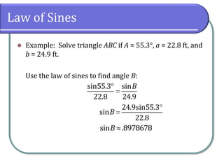 Law of Sines
 Example: Solve triangle ABC if A = 55.3°, a = 22.8 ft, and
b = 24.9 ft.
Use the law of sines to find angle B:


sin55.3 sin
22.8 24.9
B


24.9sin55.3
sin
22.8
B
sin .8978678B
 