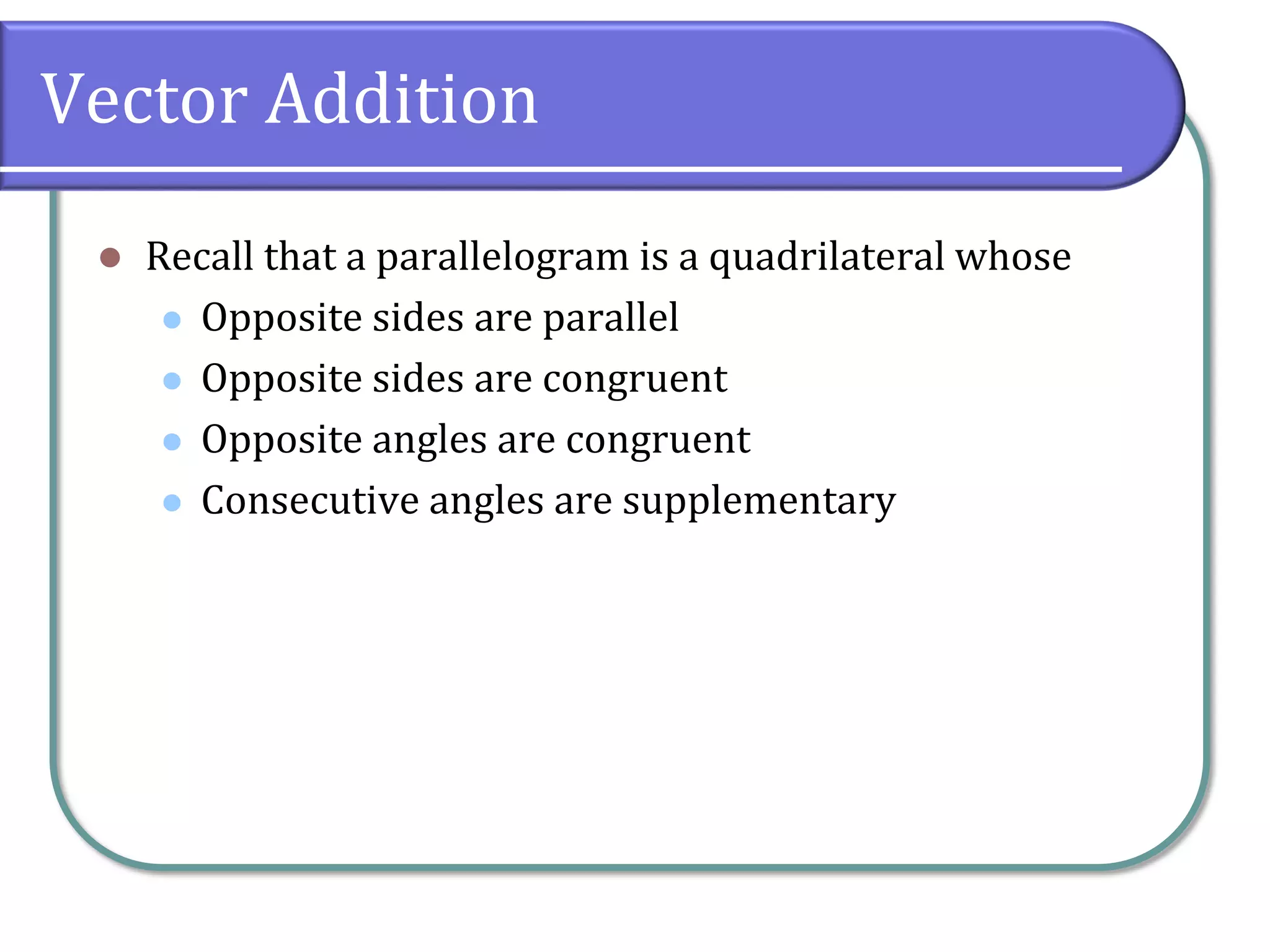 Vector Addition
 Recall that a parallelogram is a quadrilateral whose
 Opposite sides are parallel
 Opposite sides are congruent
 Opposite angles are congruent
 Consecutive angles are supplementary
 