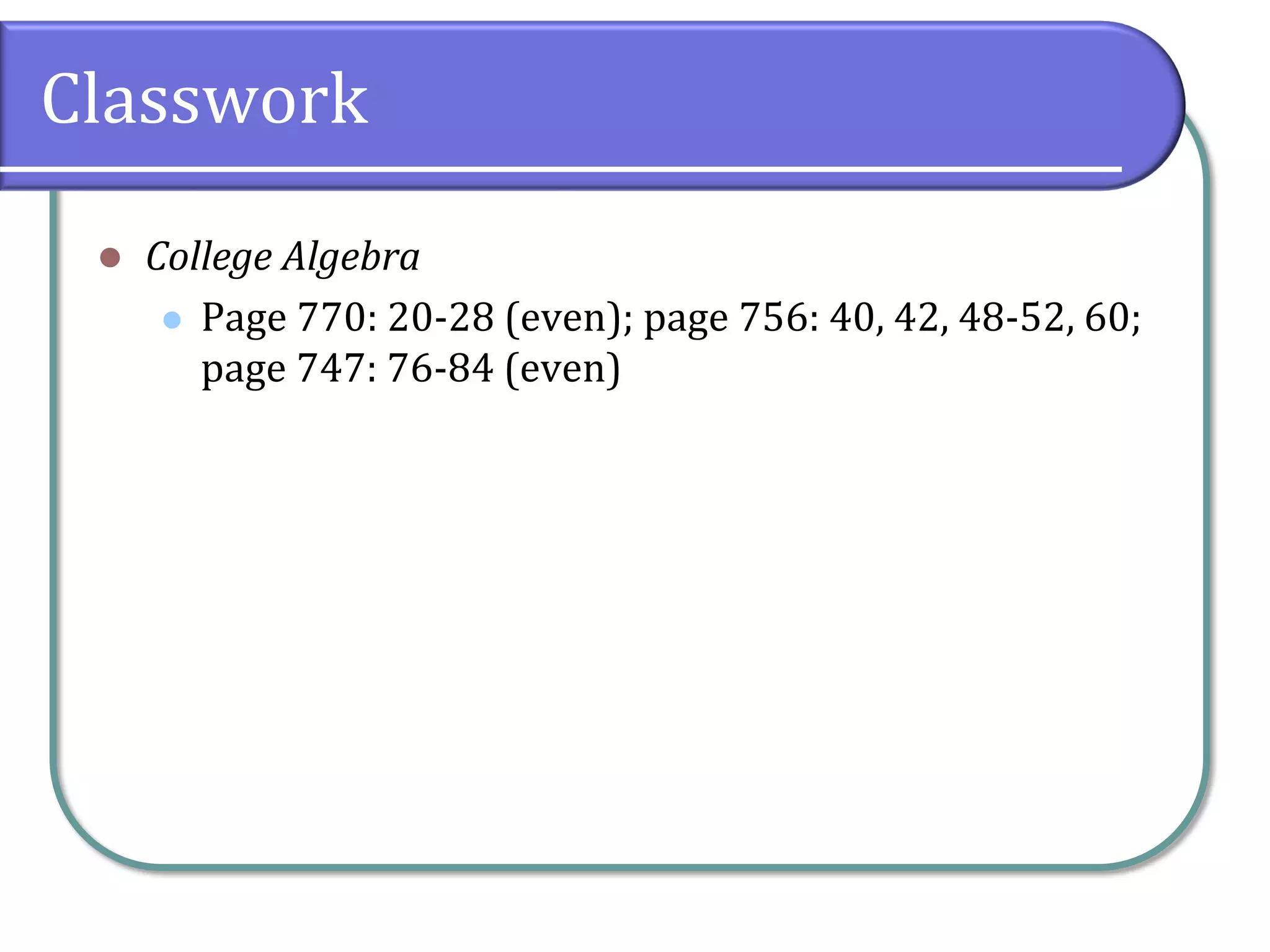 Classwork
 College Algebra
 Page 770: 20-28 (even); page 756: 40, 42, 48-52, 60;
page 747: 76-84 (even)
 