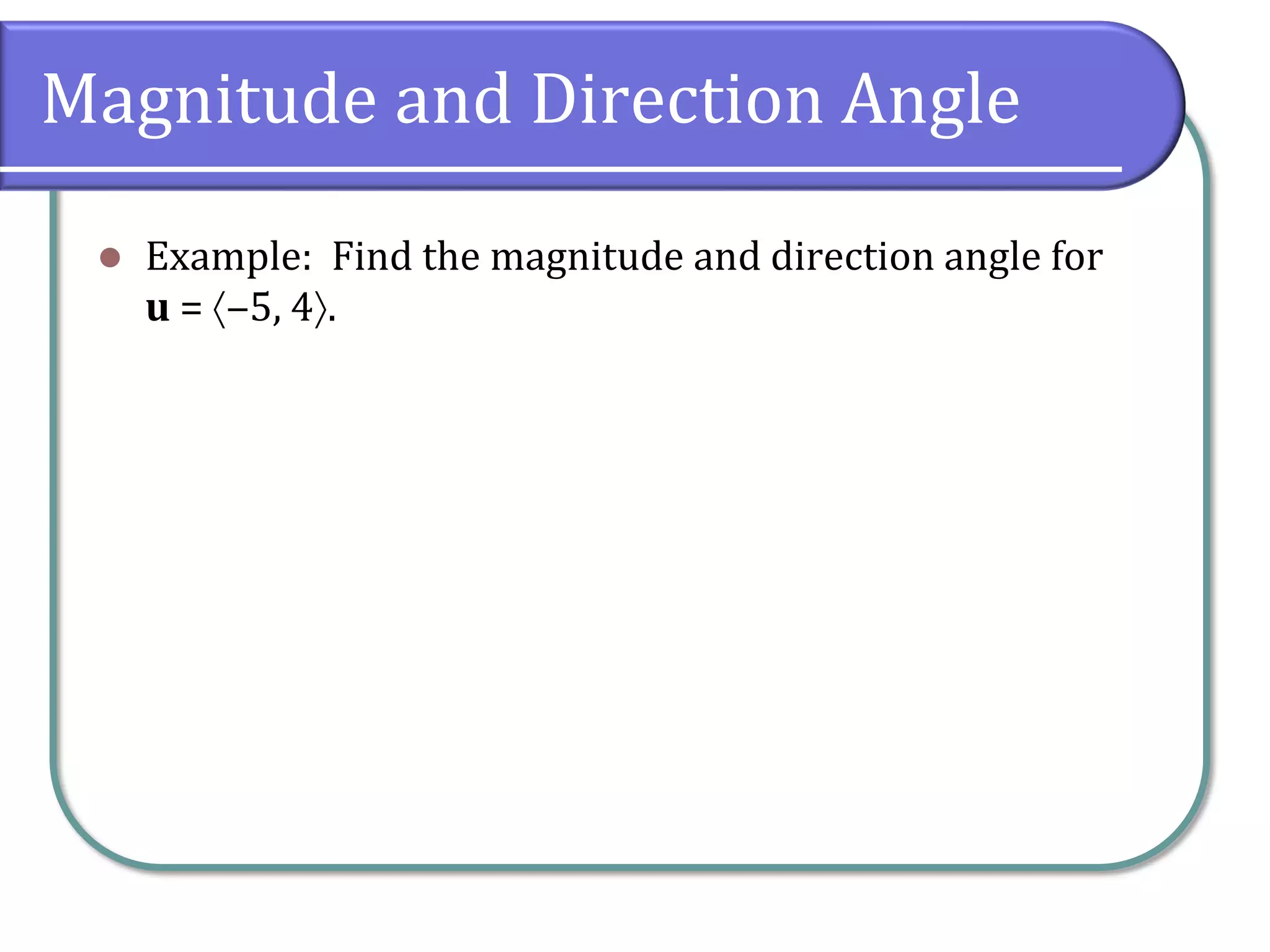 Magnitude and Direction Angle
 Example: Find the magnitude and direction angle for
u = ‒5, 4.
 