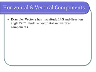 Horizontal & Vertical Components
 Example: Vector v has magnitude 14.5 and direction
angle 220°. Find the horizontal and vertical
components.
 
