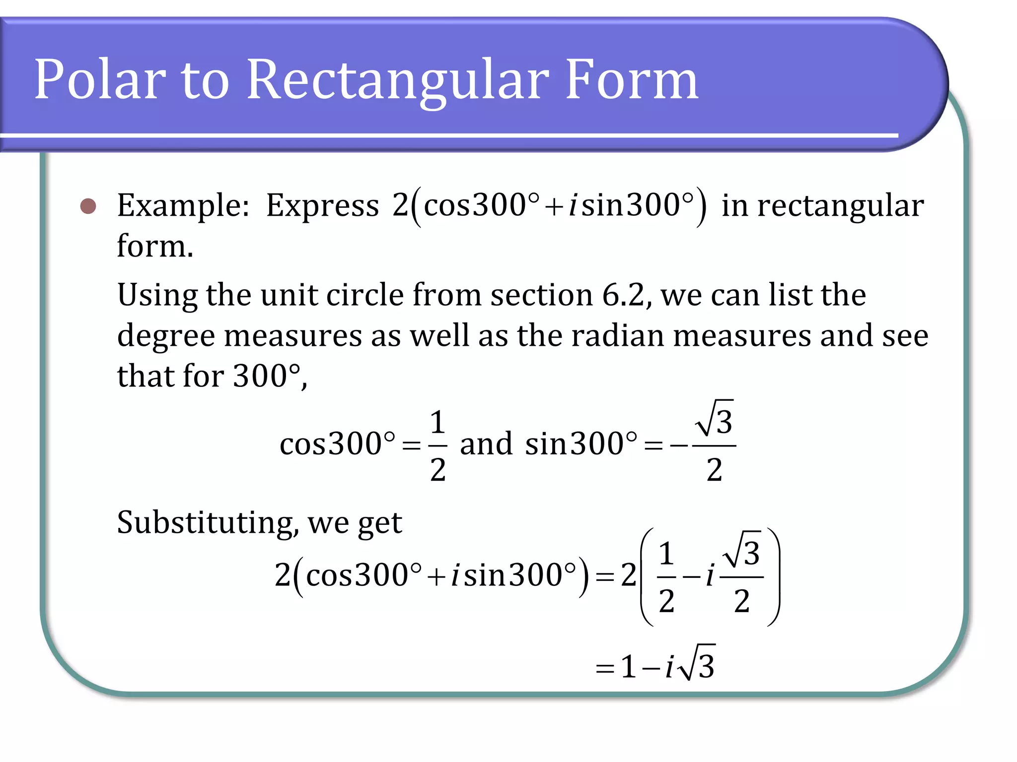 Polar to Rectangular Form
⚫ Example: Express in rectangular
form.
Using the unit circle from section 6.2, we can list the
degree measures as well as the radian measures and see
that for 300°,
Substituting, we get
( )2 cos300 sin300i+ 
1 3
cos300 and sin300
2 2
 =  = −
( )
1 3
2 cos300 sin300 2
2 2
1 3
i i
i
 
+  = − 
 
= −
 