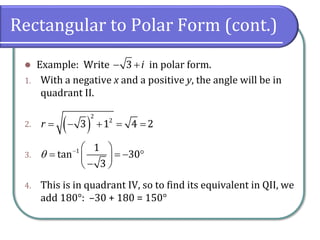 Rectangular to Polar Form (cont.)
⚫ Example: Write in polar form.
1. With a negative x and a positive y, the angle will be in
quadrant II.
2.
3.
4. This is in quadrant IV, so to find its equivalent in QII, we
add 180°: –30 + 180 = 150°
3 i− +
( )
2
2
3 1 4 2r = − + = =
1 1
tan 30
3
 −  
= = −  
− 
 