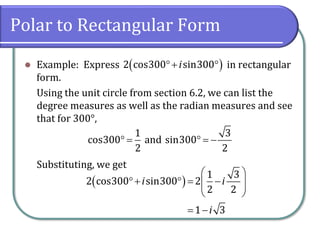 Polar to Rectangular Form
⚫ Example: Express in rectangular
form.
Using the unit circle from section 6.2, we can list the
degree measures as well as the radian measures and see
that for 300°,
Substituting, we get
( )2 cos300 sin300i+ 
1 3
cos300 and sin300
2 2
 =  = −
( )
1 3
2 cos300 sin300 2
2 2
1 3
i i
i
 
+  = − 
 
= −
 