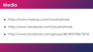 Media
● https://www.meetup.com/cloudnativesk
● https://www.facebook.com/cloudnativesk
● https://www.facebook.com/groups/487493198673218
 