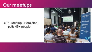 Our meetups
● 1. Meetup - Paralelná
polis 45+ people
 