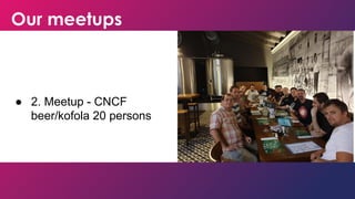 Our meetups
● 2. Meetup - CNCF
beer/kofola 20 persons
 