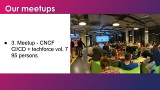 Our meetups
● 3. Meetup - CNCF
CI/CD + techforce vol. 7
95 persons
 