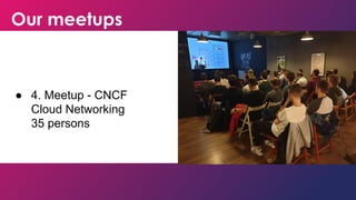 Our meetups
● 4. Meetup - CNCF
Cloud Networking
35 persons
 