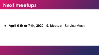 Next meetups
● April 6-th or 7-th, 2020 - 9. Meetup - Service Mesh
 