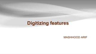 Digitizing features
MASHHOOD ARIF
 