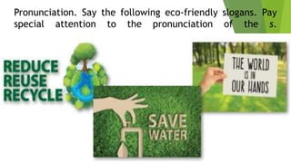Pronunciation. Say the following eco-friendly slogans. Pay
special attention to the pronunciation of the s.
 
