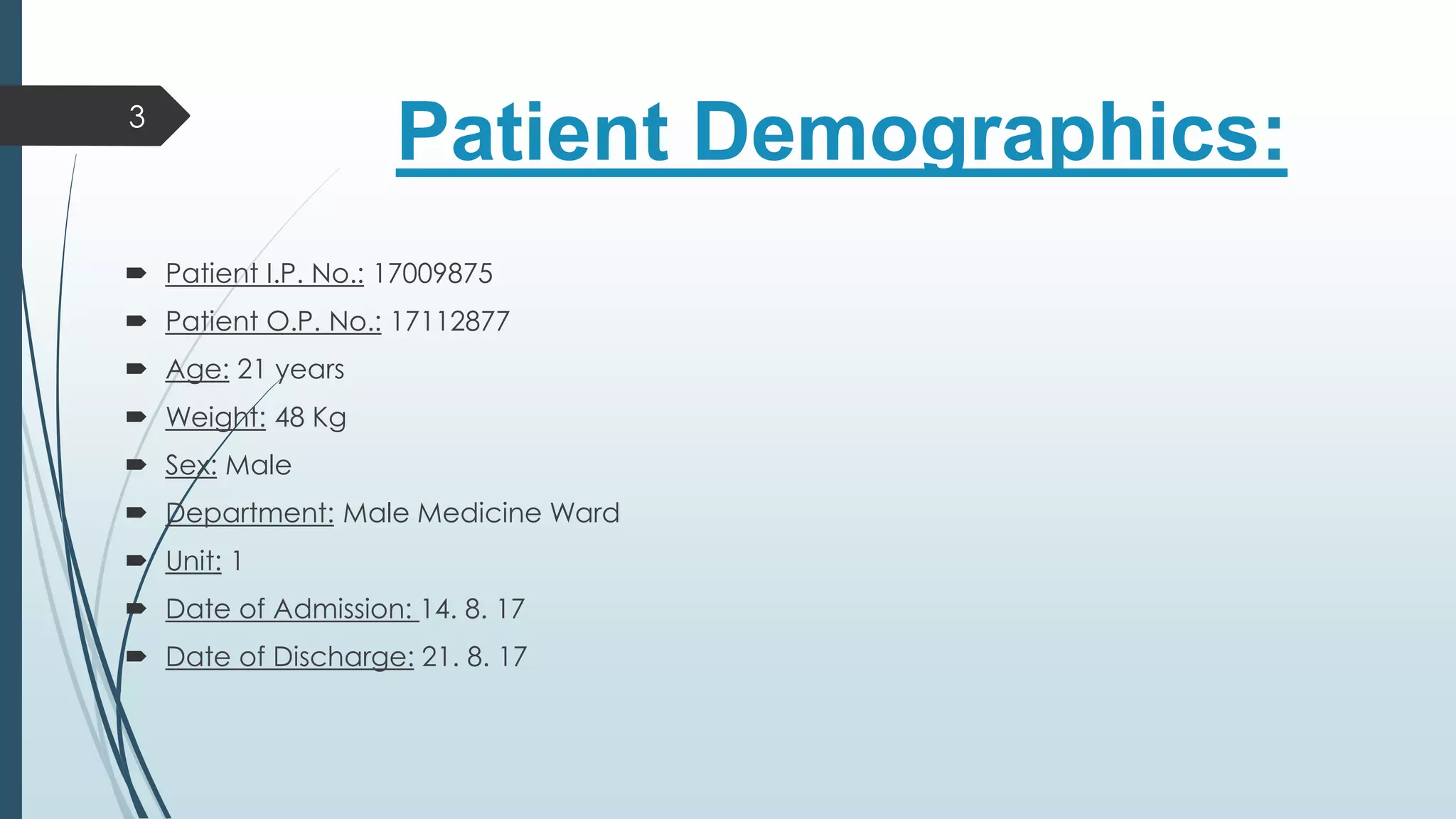 Patient Demographics:
 Patient I.P. No.: 17009875
 Patient O.P. No.: 17112877
 Age: 21 years
 Weight: 48 Kg
 Sex: Male
 Department: Male Medicine Ward
 Unit: 1
 Date of Admission: 14. 8. 17
 Date of Discharge: 21. 8. 17
3
 