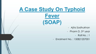 A Case Study On Typhoid
Fever
(SOAP)
- Ajita Sadhukhan
- Pharm D. 3rd year
- Roll No. : 1
- Enrolment No. : 150821207001
 