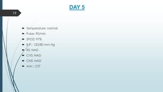 DAY 5
 Temperature: normal
 Pulse: 90/min
 SPO2: 97%
 B.P.: 120/80 mm Hg
 RS: NAD
 CVS: NAD
 CNS: NAD
 Adv.: CST
19
 