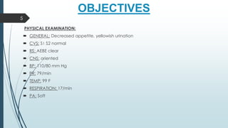 OBJECTIVES
PHYSICAL EXAMINATION:
 GENERAL: Decreased appetite, yellowish urination
 CVS: S1 S2 normal
 RS: AEBE clear
 CNS: oriented
 BP: 110/80 mm Hg
 PR: 79/min
 TEMP: 99 F
 RESPIRATION: 17/min
 PA: Soft
5
 