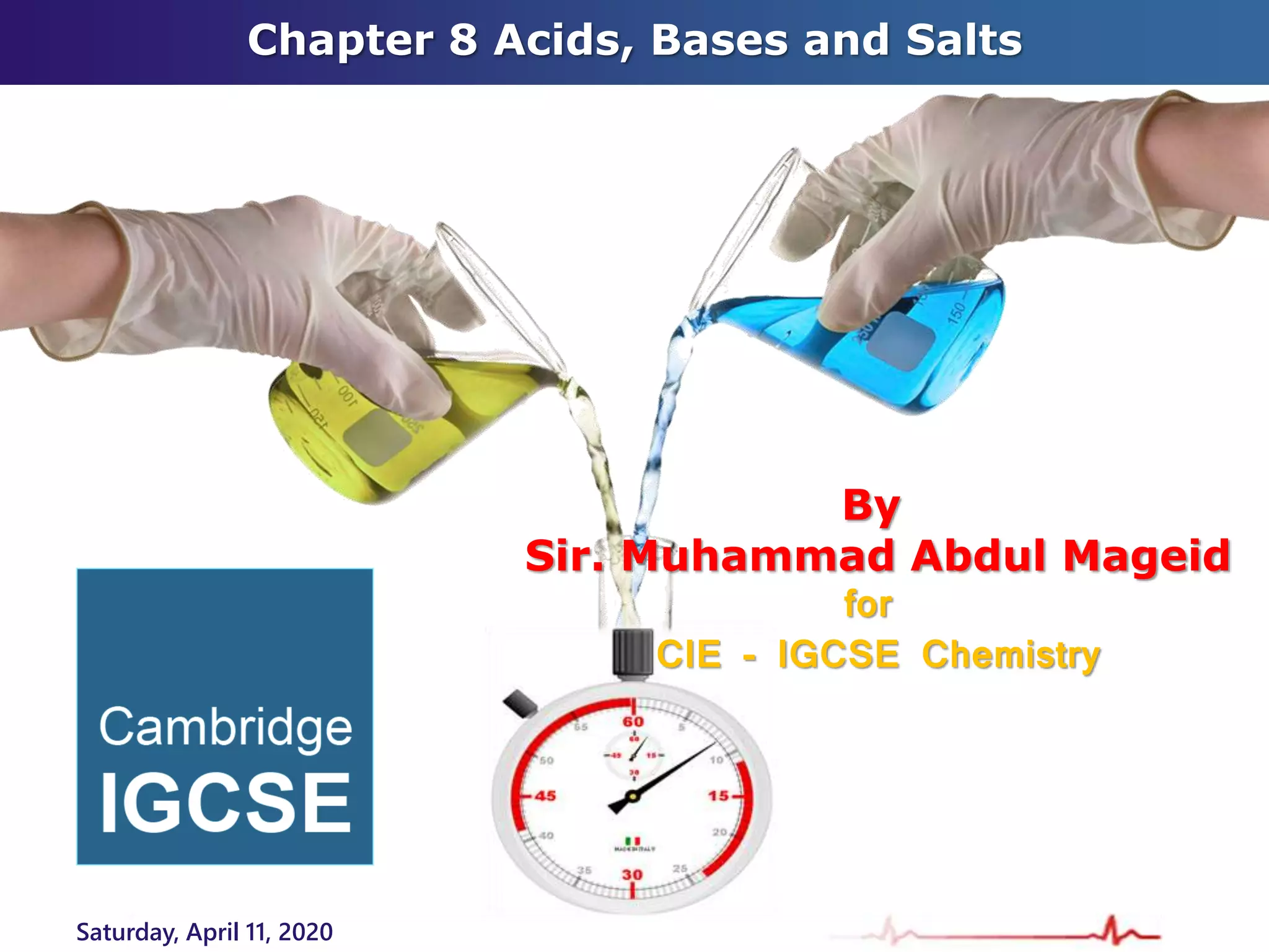 Chapter 8 Acids, Bases and Salts
Saturday, April 11, 2020
By
Sir. Muhammad Abdul Mageid
for
CIE - IGCSE Chemistry
 