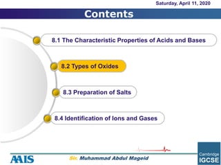Contents
8.2 Types of Oxides
8.1 The Characteristic Properties of Acids and Bases
8.4 Identification of Ions and Gases
8.3 Preparation of Salts
Saturday, April 11, 2020
Sir. Muhammad Abdul Mageid
 