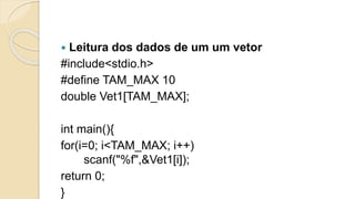  Leitura dos dados de um um vetor
#include<stdio.h>
#define TAM_MAX 10
double Vet1[TAM_MAX];
int main(){
for(i=0; i<TAM_MAX; i++)
scanf("%f",&Vet1[i]);
return 0;
}
 