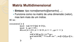 Matriz Multidimensional
 Sintaxe: tipo nome[tamanho][tamanho] ...;
 Funciona como na matriz de uma dimensão (vetor),
mas tem mais de um índice.
 