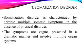 1. SOMATIZATION DISORDER
•Somatization disorder is characterized by
chronic multiple somatic symptoms in the
absence of physical disorder.
•The symptoms are vague, presented in a
dramatic manner and involve multiple organ
systems.
MRS. DIVYA PANCHOLI
11
 