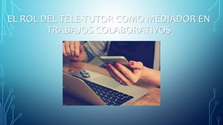 EL ROL DEL TELE-TUTOR COMO MEDIADOR EN
TRABAJOS COLABORATIVOS
 