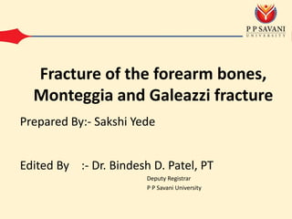 Edited By :- Dr. Bindesh D. Patel, PT
Deputy Registrar
P P Savani University
Prepared By:- Sakshi Yede
Fracture of the forearm bones,
Monteggia and Galeazzi fracture
 